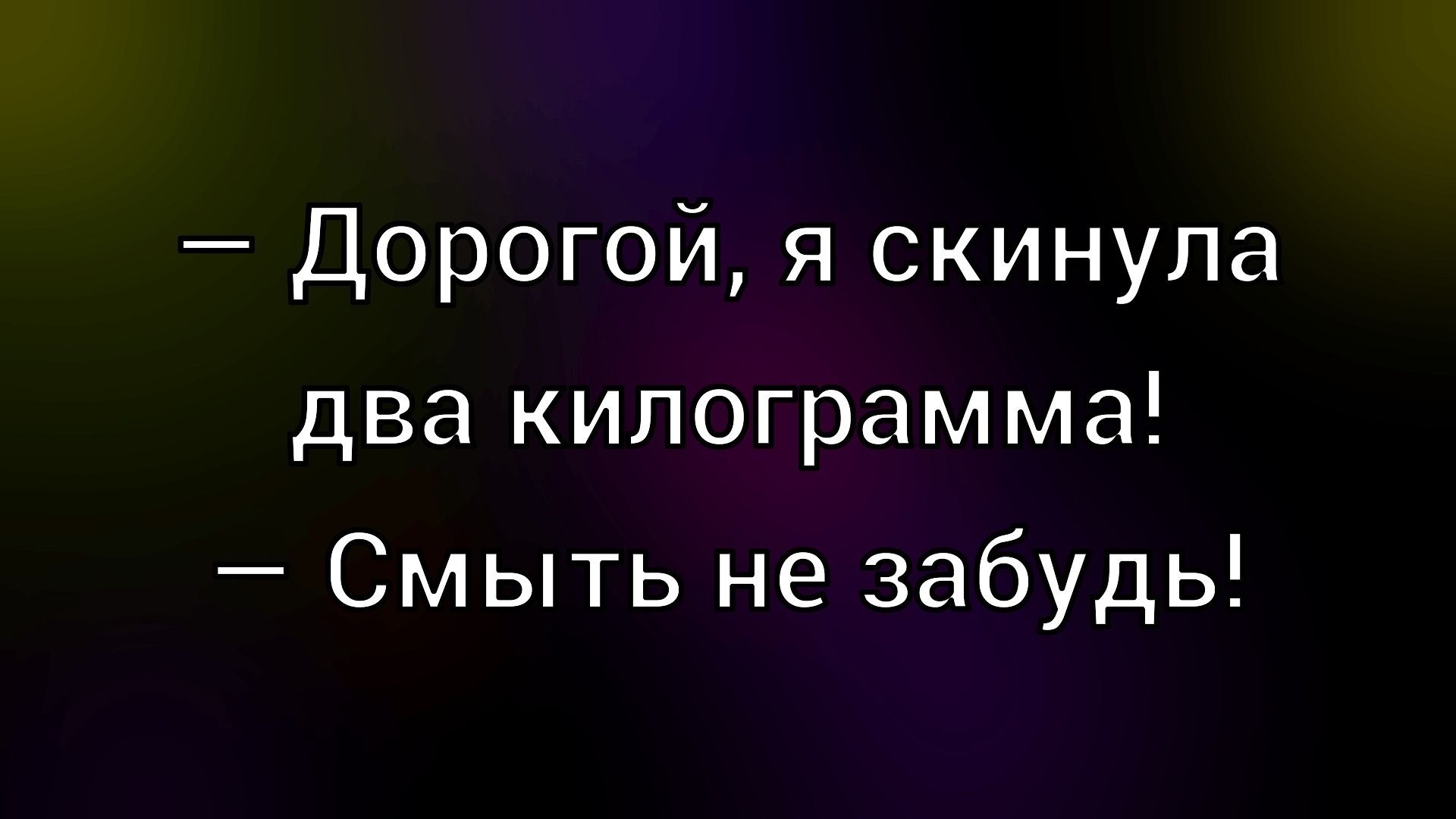 — Дорогой, я скинула два килограмма!
— Смыть не забудь!
