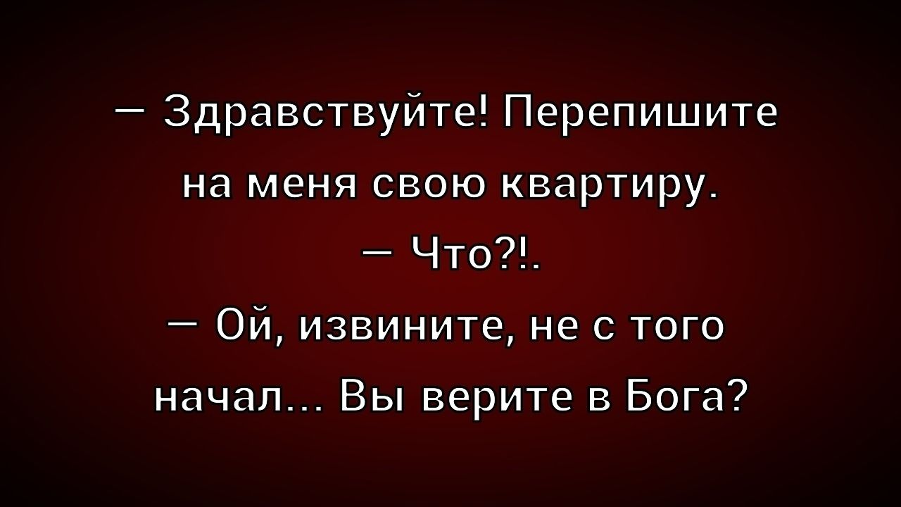 – Здравствуйте! Перепишите на меня свою квартиру.
– Что?!..
– Ой, извините, не с того начал... Вы верите в Бога?