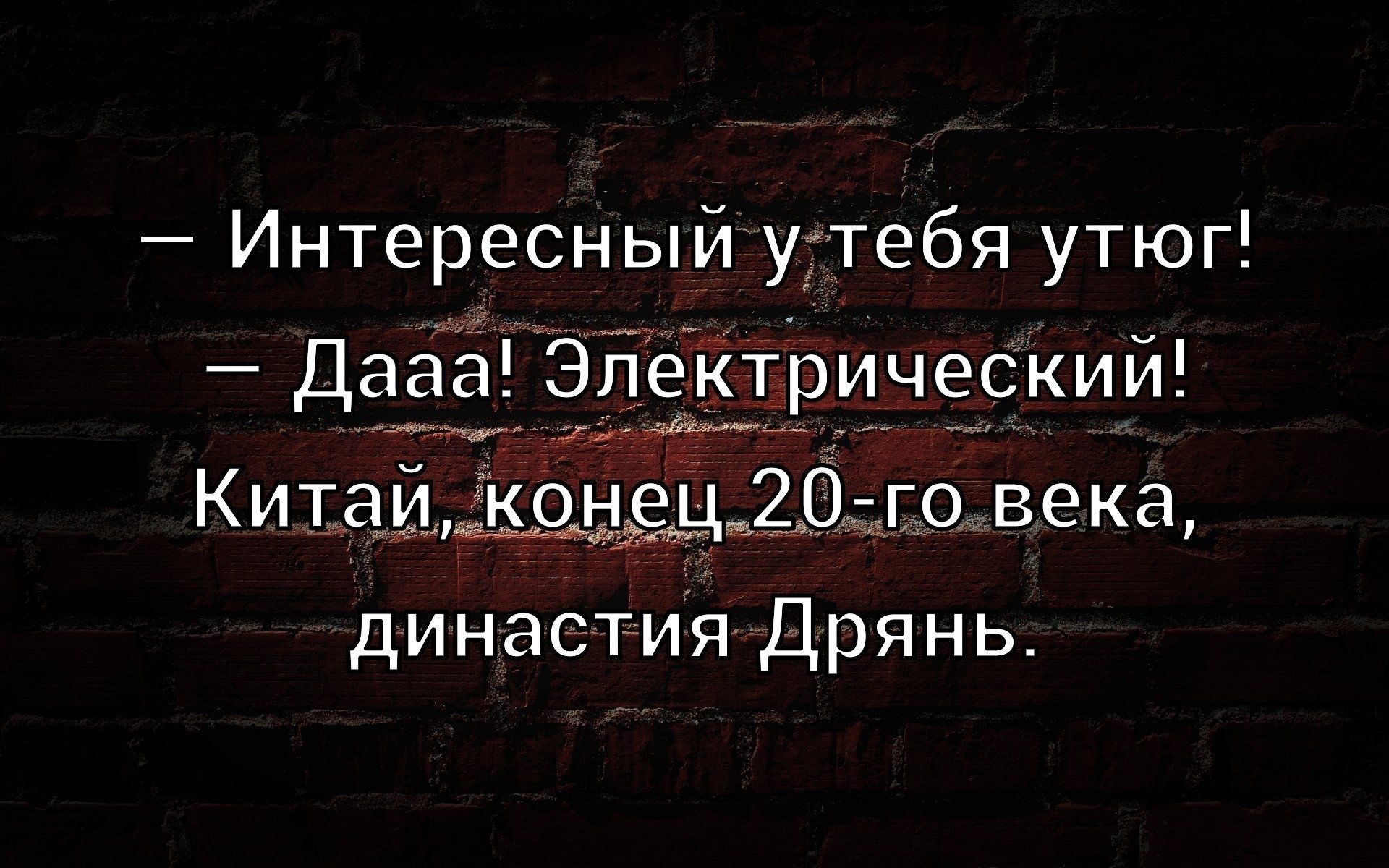 – Интересный у тебя утюг!  
– Дааа! Электрический!  
Китай, конец 20-го века, династия Дрянь.