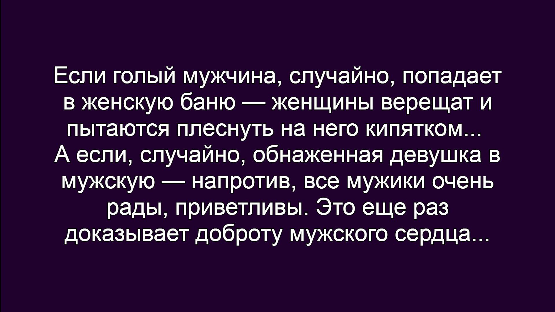 Если голый мужчина, случайно, попадает в женскую баню — женщины верещат и пытаются плеснуть на него кипятком... А если, случайно, обнаженная девушка в мужскую — напротив, все мужики очень рады, приветливы. Это еще раз доказывает доброту мужского сердца...