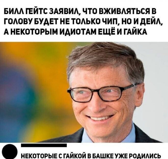 БИЛЛ ГЕЙТС ЗАЯВИЛ, ЧТО ВЖИВЛЯТЬСЯ В ГОЛОВУ БУДЕТ НЕ ТОЛЬКО ЧИП, НО И ДЕЙЛ, А НЕКОТОРЫМ ИДИОТАМ ЕЩЁ И ГАЙКА
НЕKОТОРЫЕ С ГАЙКОЙ УЖЕ РОДИЛИСЬ