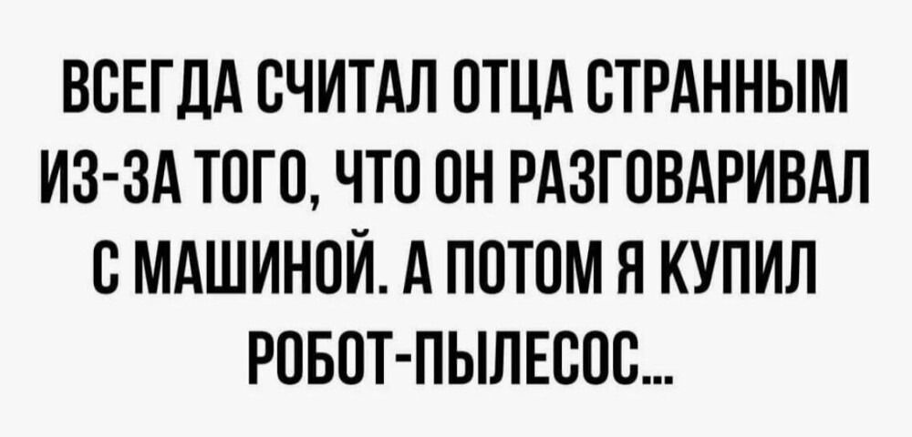 ВСЕГДА СЧИТАЛ ОТЦА СТРАННЫМ ИЗ-ЗА ТОГО, ЧТО ОН РАЗГОВАРИВАЛ С МАШИНОЙ. А ПОТОМ Я КУПИЛ РОБОТ-ПЫЛЕСОС...