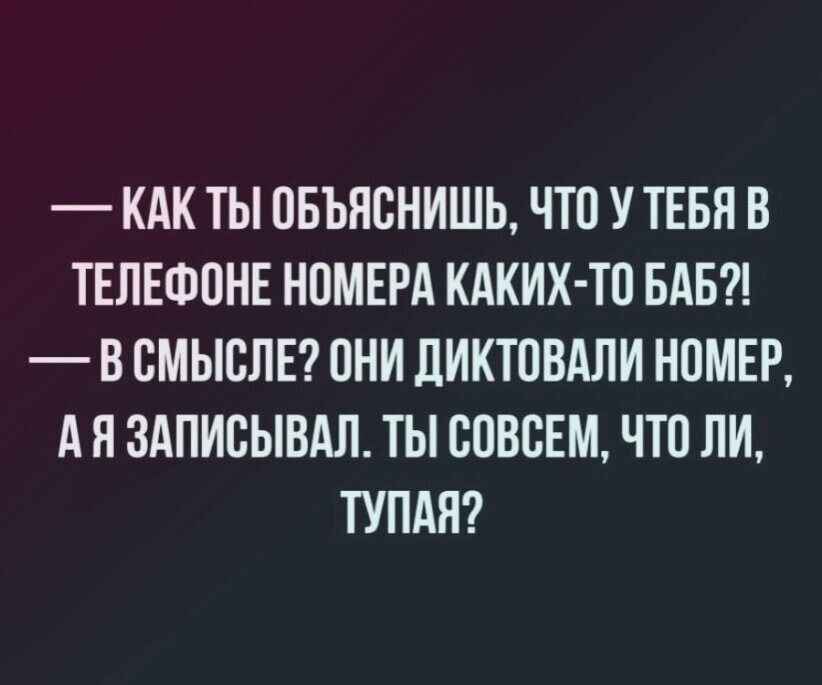 –– Как ты объяснишь, что у тебя в телефоне номера каких-то баб?!
–– В смысле? Они диктовали номер, а я записывал. Ты совершенно, что ли, тупая?