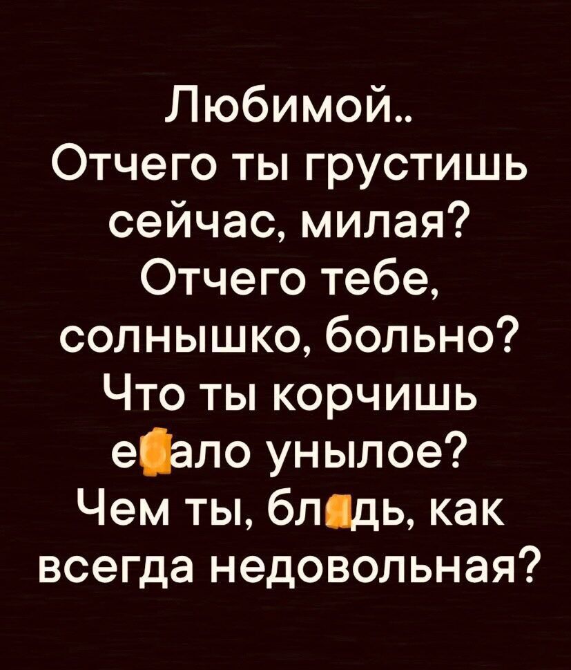 Любимой.. Отчего ты грустишь сейчас, милая? Отчего тебе, солнышко, больно? Что ты корчишь ебало унылое? Чем ты, блядь, как всегда недовольная?