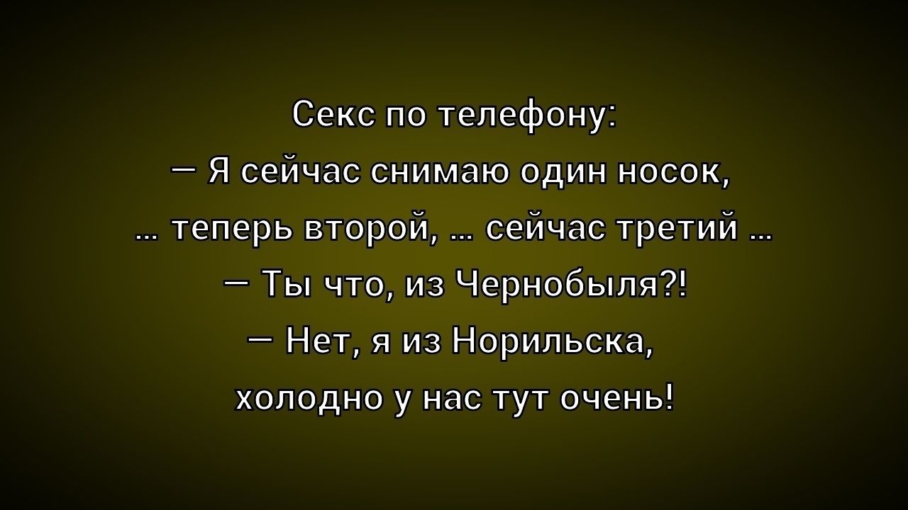Секс по телефону:
– Я сейчас снимаю один носок,
… теперь второй, … сейчас третий …
– Ты что, из Чернобыля?!
– Нет, я из Норильска,
холодно у нас тут очень!