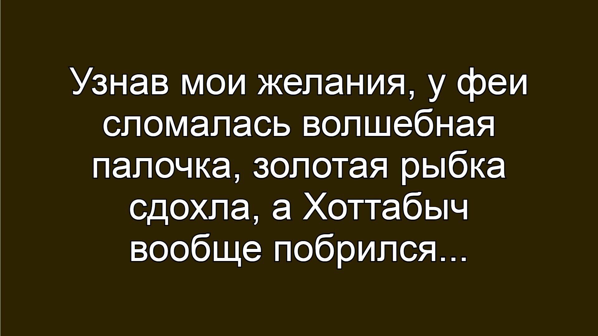 Узнав мои желания, у феи сломалась волшебная палочка, золотая рыбка сдохла, а Хottabych вообще побрился...