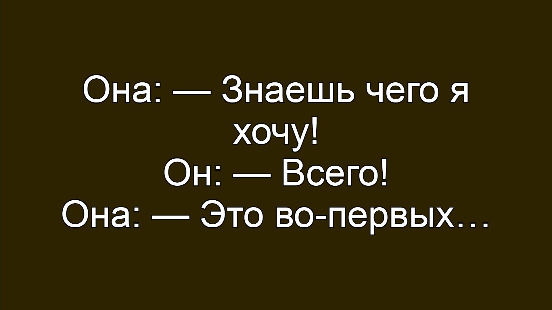Она: — Знаешь чего я хочу! Он: — Всего! Она: — Это во-первых...
