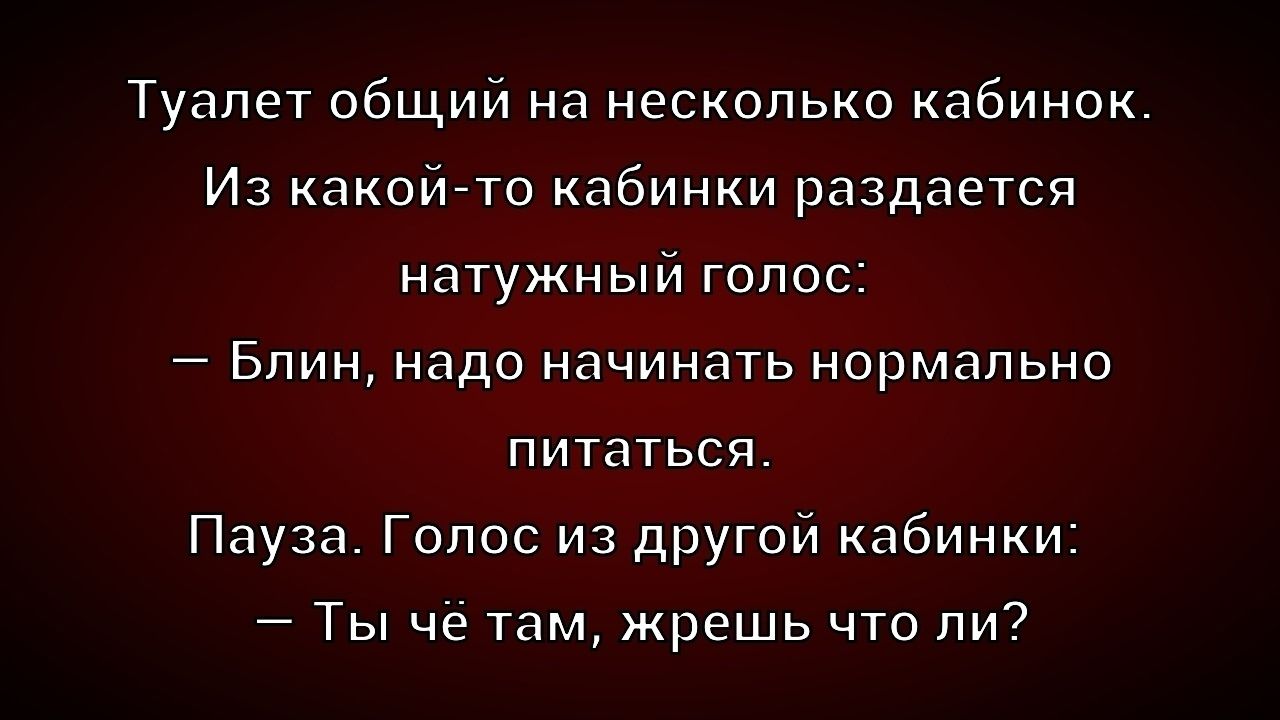 Туалет общий на несколько кабинок.
Из какой-то кабинки раздаётся
натужный голос:
– Блин, надо начинать нормально
питаться.
Пауза. Голос из другой кабинки:
– Ты чё там, жрёшь что ли?