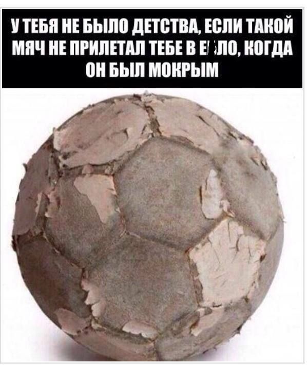 У тебя не было детства, если такой мяч не прилетал тебе в e/ло, когда он был мокрым.