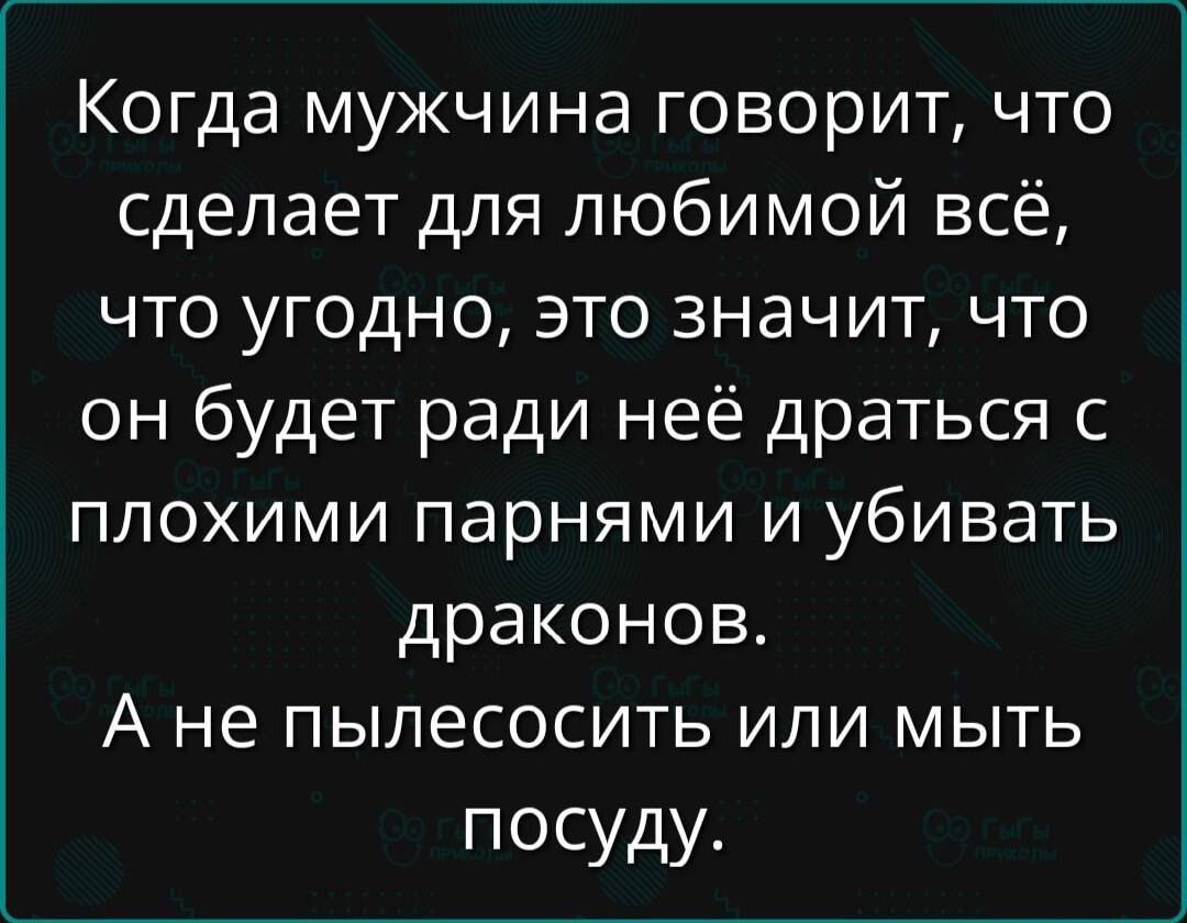 Когда мужчина говорит, что сделает для любимой всё, что угодно, это значит, что он будет ради неё драться с плохими парнями и убивать драконов. А не пылесосить или мыть посуду.
