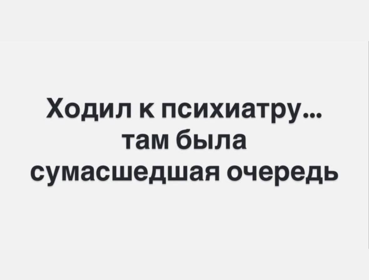 Ходил к психиатру... там была сумасшедшая очередь