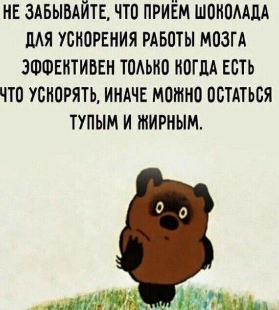 НЕ ЗАБЫВАЙТЕ, ЧТО ПРИЁМ ШОКОЛАДА ДЛЯ УСКОРЕНИЯ РАБОТЫ МОЗГА ЭФФЕКТИВЕН ТОЛЬКО КОГДА ЕСТЬ ЧТО УСКОРЯТЬ, ИНАЧЕ МОЖНО ОСТАТЬСЯ ТУПЫМ И ЖИРНЫМ.