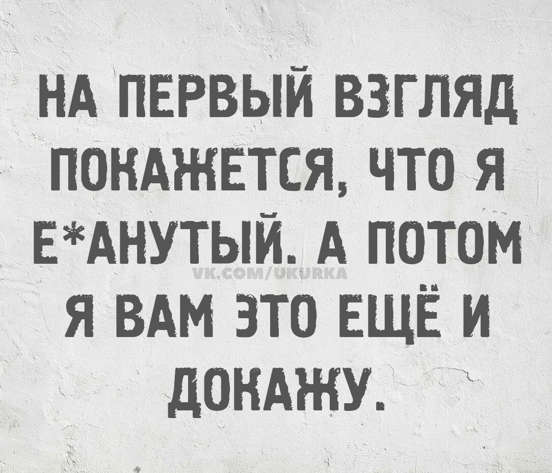 НА ПЕРВЫЙ ВЗГЛЯД ПОКАЖЕТСЯ, ЧТО Я Е*АНУТЫЙ. А ПОТОМ Я ВАМ ЭТО ЕЩЁ И ДОКАЖУ.