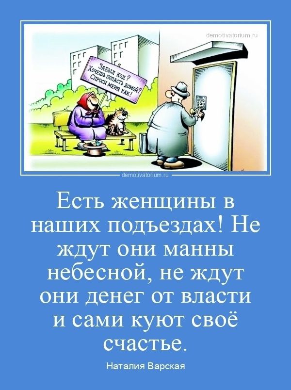 Есть женщины в наших подъездах! Не ждут они манны небесной, не ждут они денег от власти и сами куют своё счастье.
Наталия Варская