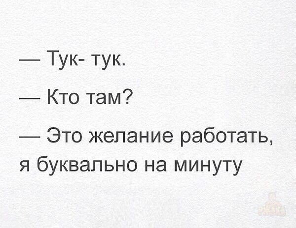— Тук- тук.
— Кто там?
— Это желание работать, я буквально на минуту.
