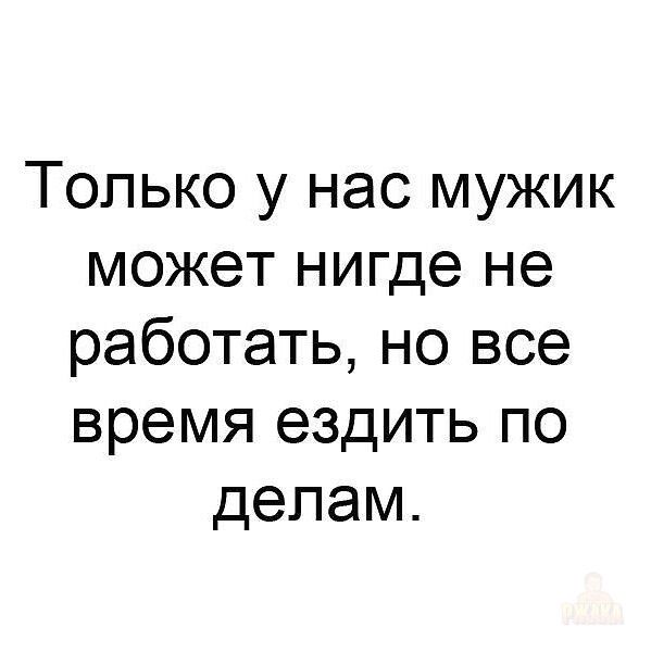 Только у нас мужик может нигде не работать, но все время ездить по делам.