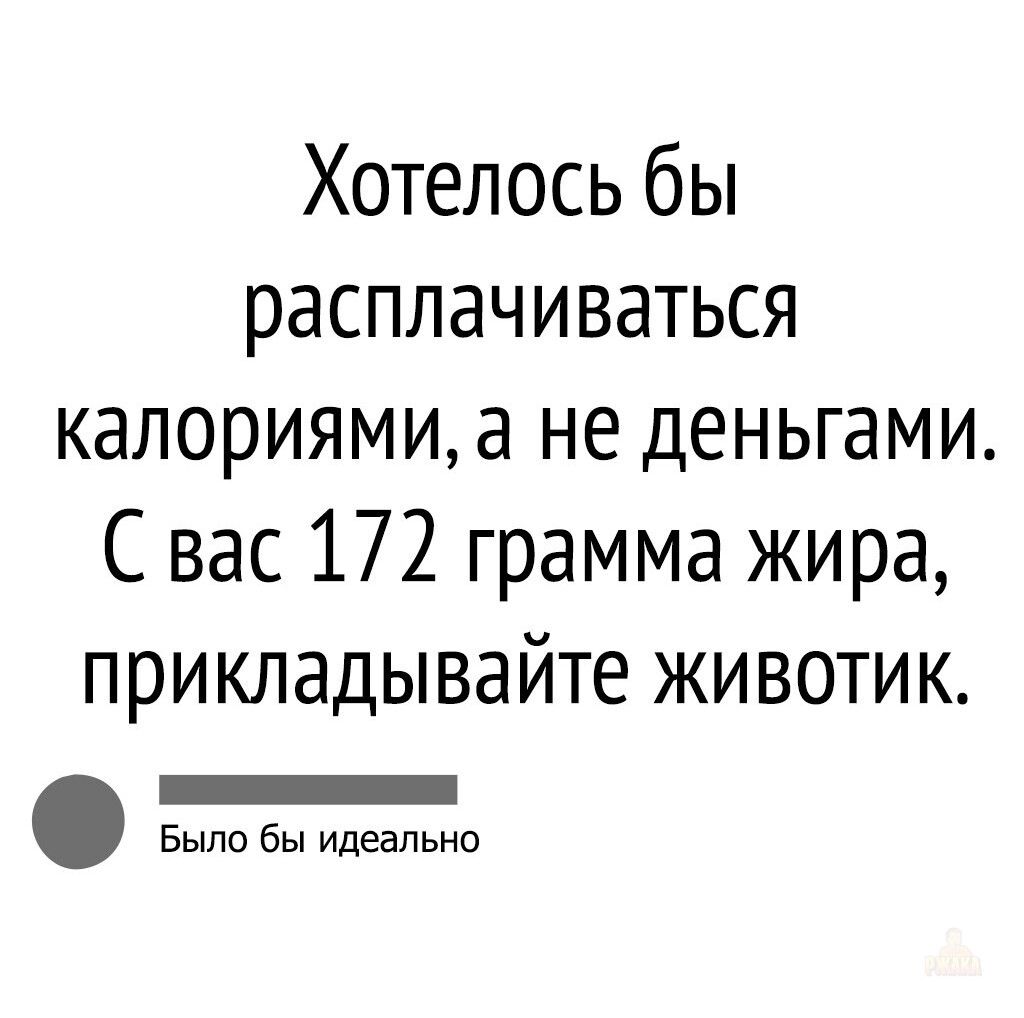 Хотелось бы расплачиваться калориями, а не деньгами. С вас 172 грамма жира, прикладывайте животик.