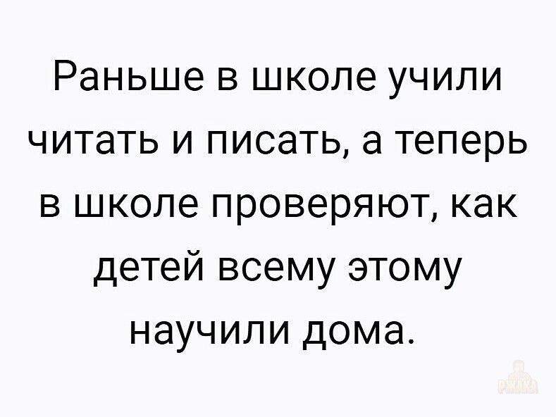 Раньше в школе учили читать и писать, а теперь в школе проверяют, как детей всему этому научили дома.