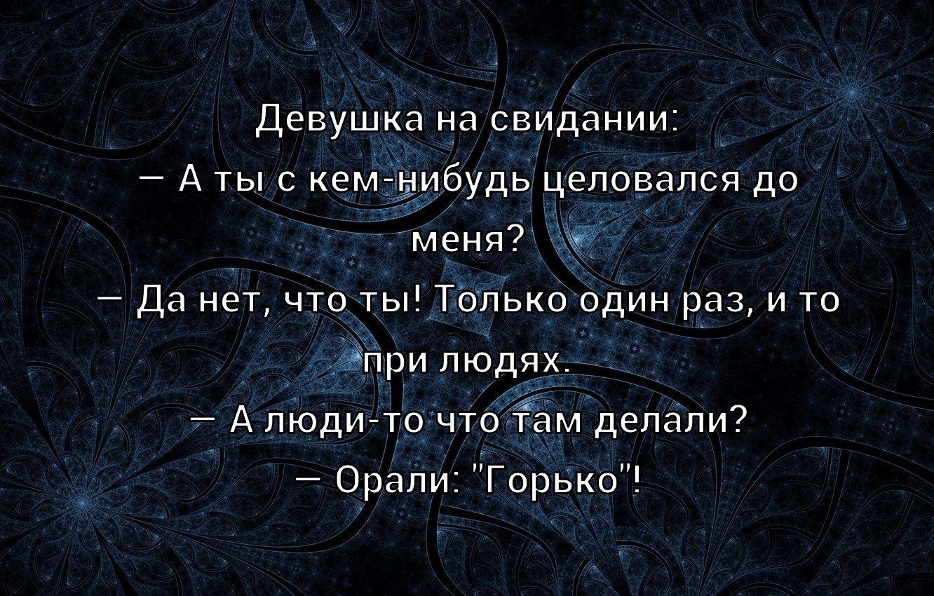 Девушка на свидании:
— А ты с кем-нибудь целовался до меня?
— Да нет, что ты! Только один раз, и то при людях.
— А люди-то что там делали?
— Орали: 