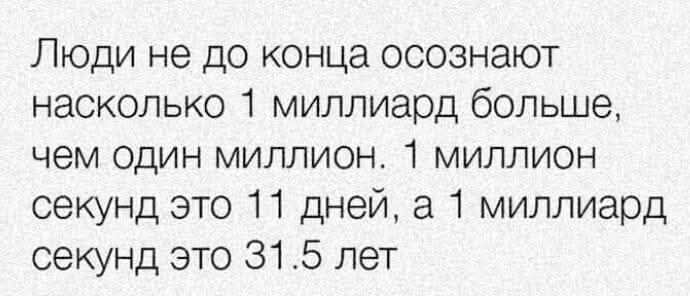 Люди не до конца осознают насколько 1 миллиард больше, чем один миллион. 1 миллион секунд это 11 дней, а 1 миллиард секунд это 31.5 лет