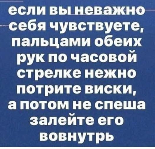 если вы неважно себя чувствуете, пальцами обеих рук по часовой стрелке нежно потrite виски, а потом не спеша залейте его вовнутрь