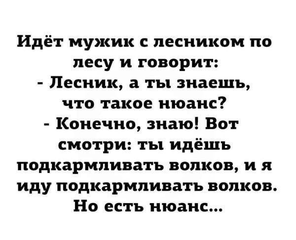 Идёт мужик с лесником по лесу и говорит:
- Лесник, а ты знаешь, что такое нюанс?
- Конечно, знаю! Вот смотри: ты идёшь подкормливать волков, и я иду подкармливать волков. Но есть нюанс...