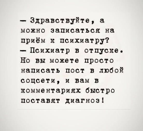 — Здравствуйте, а можно записаться на приём к психиатру?
— Психиатр в отпуске. Но вы можете просто написать пост в любой соцсети, и вам в комментариях быстро поставят диагноз!