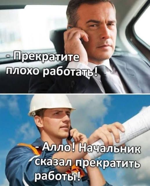 - Прекратите плохо работать!
- Алло! Начальник сказал прекратить работу!