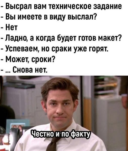 — Высрал вам техническое задание
— Вы имеете в виду выслал?
— Нет
— Ладно, а когда будет готов макет?
— Успеваем, но срки уже горят.
— Может, сроки?
— ... Снова нет.
Честно и по факту.