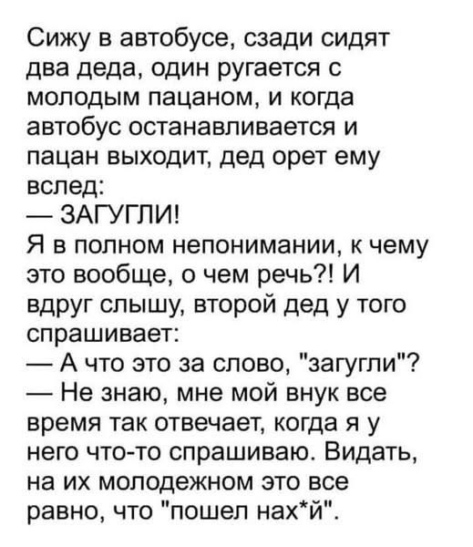 Сижу в автобусе, сзади сидят два деда, один ругается с молодым пацаном, и когда автобус останавливается и пацан выходит, дед орет ему вслед:
— ЗАГУГЛИ!
Я в полном непонимании, к чему это вообще, о чем речь?! И вдруг слышу, второй дед у того спрашивает:
— А что это за слово, 