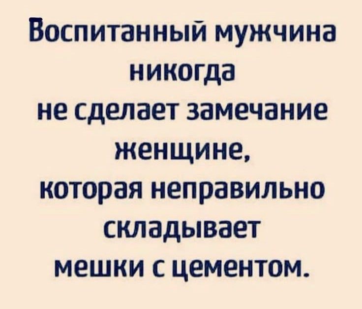 Воспитанный мужчина никогда не сделает замечание женщине, которая неправильно складывает мешки с цементом.