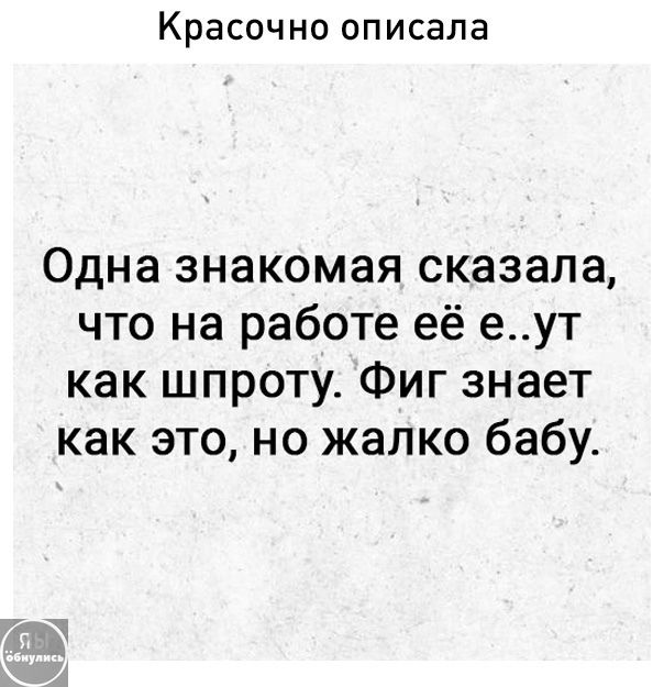Одна знакомая сказала, что на работе её е..ут как шпроту. Фиг знает как это, но жалко бабу.