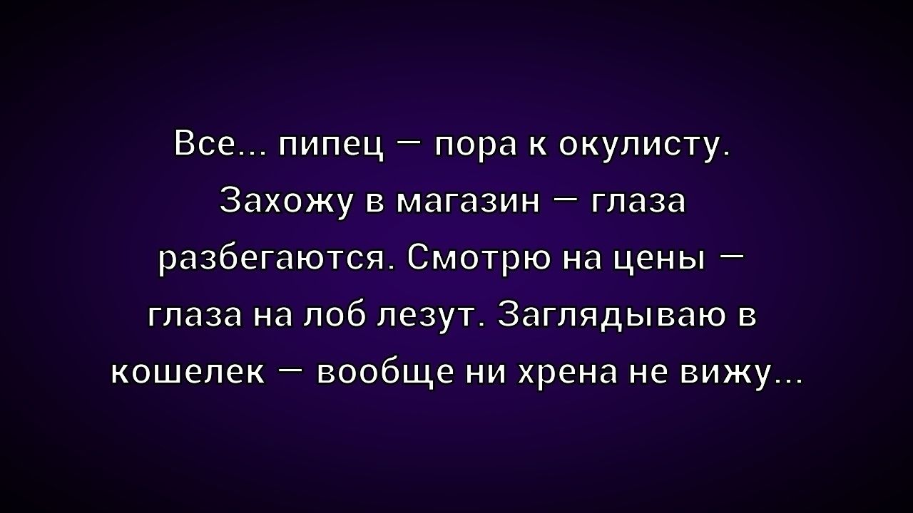 Все... пипец – пора к окулисту. Захожу в магазин – глаза разбегаются. Смотрю на цены – глаза на лоб лезут. Заглядываю в кошелек – вообще ни хрена не вижу...