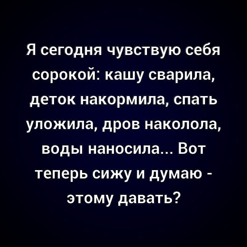 Я сегодня чувствую себя сорокой: кашу сварила, деток накормила, спать уложила, дров наколола, воды наносила... Вот теперь сижу и думаю - этому давать?