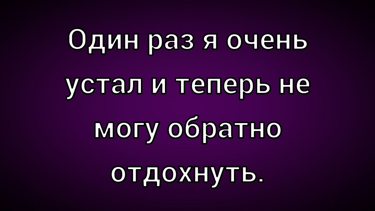 Один раз я очень устал и теперь не могу обратно отдохнуть.