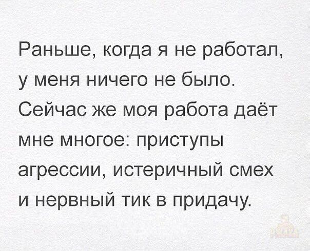 Раньше, когда я не работал, у меня ничего не было. Сейчас же моя работа даёт мне многое: приступы агрессии, истеричный смех и нервный тик в придачу.