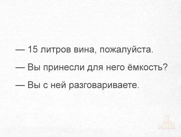 — 15 литров вина, пожалуйста.
— Вы принесли для него ёмкость?
— Вы с ней разговариваете.