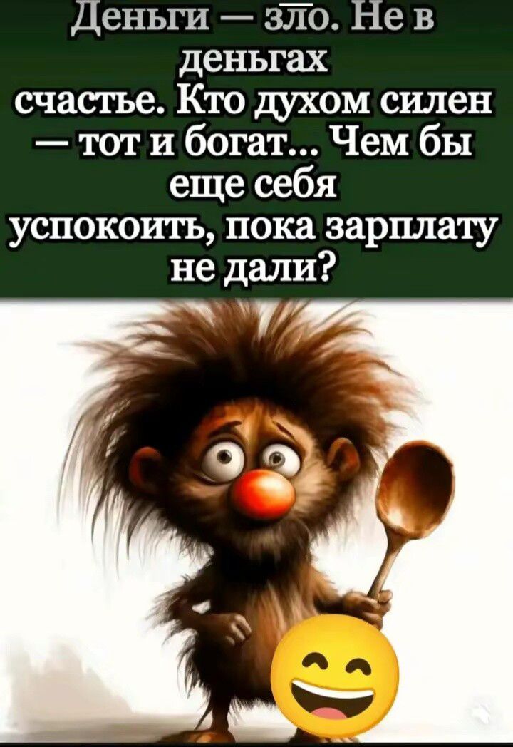 Деньги — зло. Не в деньгах счастье. Кто духом силен — тот и богат... Чем бы еще себя успокоить, пока зарплату не дали?