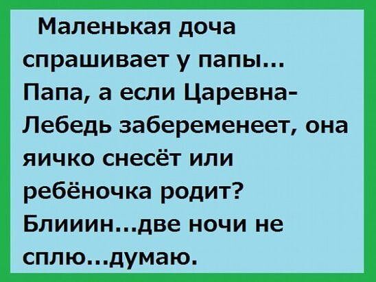 Маленькая дочка спрашивает у папы... Папа, а если Царевна-Лебедь забеременеет, она яичко снесёт или ребённочка родит? Блиииин...две ночи не сплю...думаю.