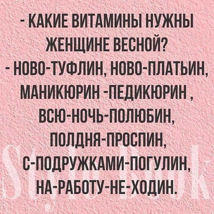- Какие витамины нужны женщине весной? 
- Ново-туфлин, ново-платын, маникюрин-педикюрин, всю-ночь-полюбин, полдня-проспин, с-подружками-погулин, на-работу-не-ходин.