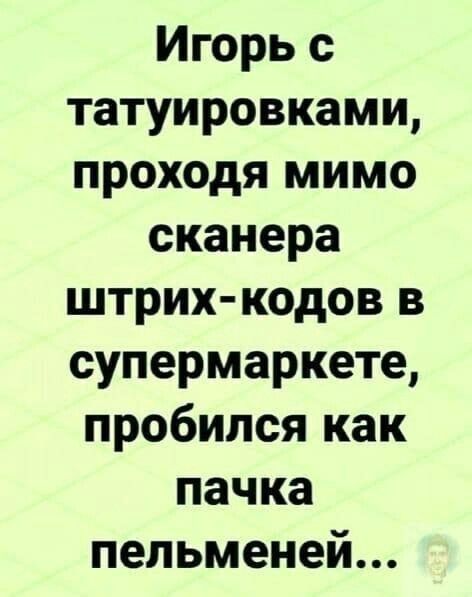 Игорь с татуировками, проходя мимо сканера штрих-кодов в супермаркете, пробился как пачка пельменей...
