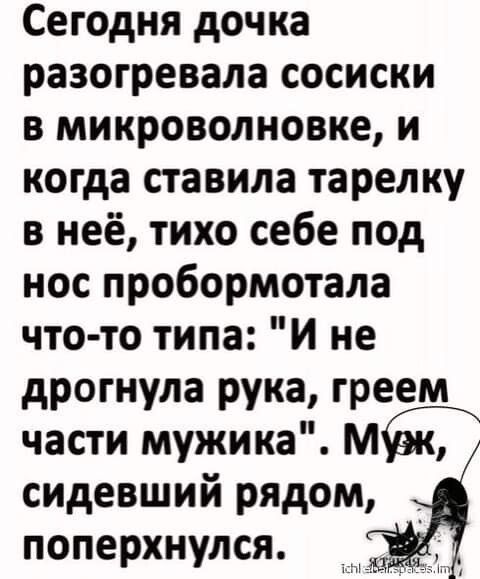Сегодня дочка разогревала сосиски в микроволновке, и когда ставила тарелку в неё, тихо себе под нос пробормотала что-то типа: 