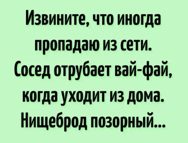 Извините, что иногда пропадаю из сети. Сосед отрубает вай-фай, когда уходит из дома. Нищеброд позорный...