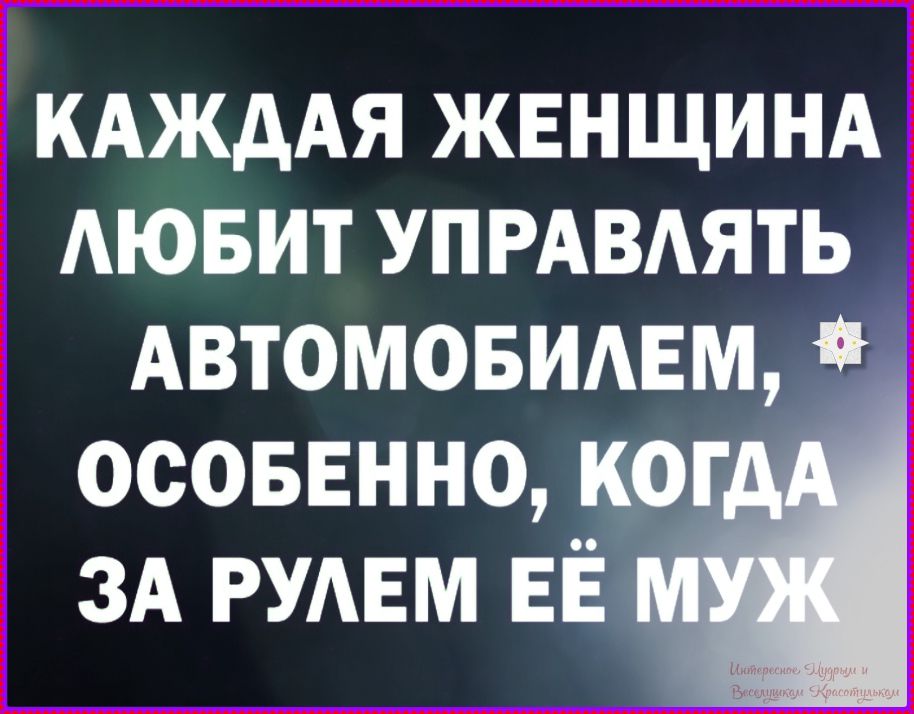КАЖДОЙ ЖЕНЩИНЕ ЛЮБИТ УПРАВЛЯТЬ АВТОМОБИЛЕМ, ОСОБЕННО, КОГДА ЗА РУЛЕМ ЕЁ МУЖ