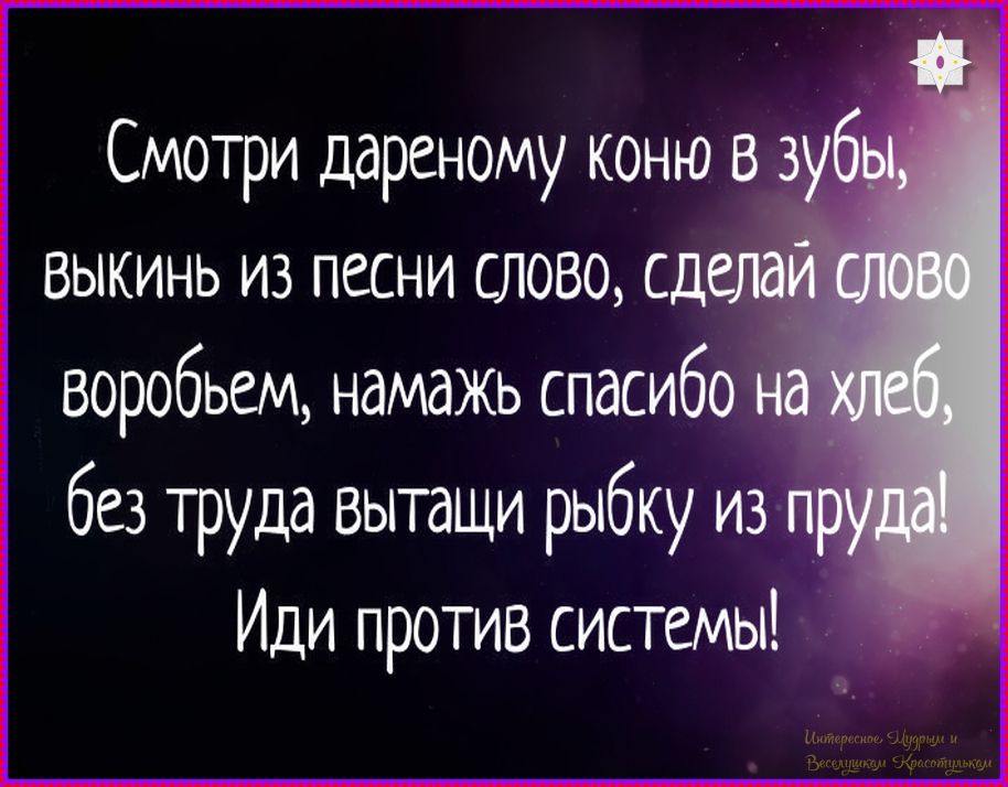 Смотри дареному коню в зубы, выкинь из песни слово, сделай слово воробьем, намажь спасибо на хлеб, без труда вытащи рыбку из пруда! Иди против системы!