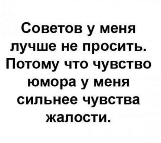 Советов у меня лучше не просить. Потому что чувство юмора у меня сильнее чувства жалости.