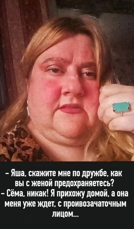 – Яша, скажите мне по дружбе, как вы с женой предохраняетесь?  
– Сёма, никак! Я прихожу домой, а она меня уже ждёт, с производственным лицом...