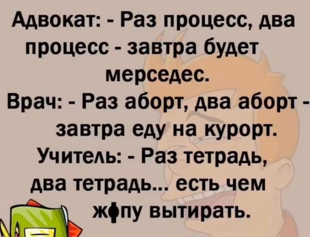 Адвокат: - Раз процесс, два процесс - завтра будет мерседес.
Врач: - Раз аборт, два аборт - завтра еду на курорт.
Учитель: - Раз тетрадь, два тетрадь... есть чем жопу вытирать.