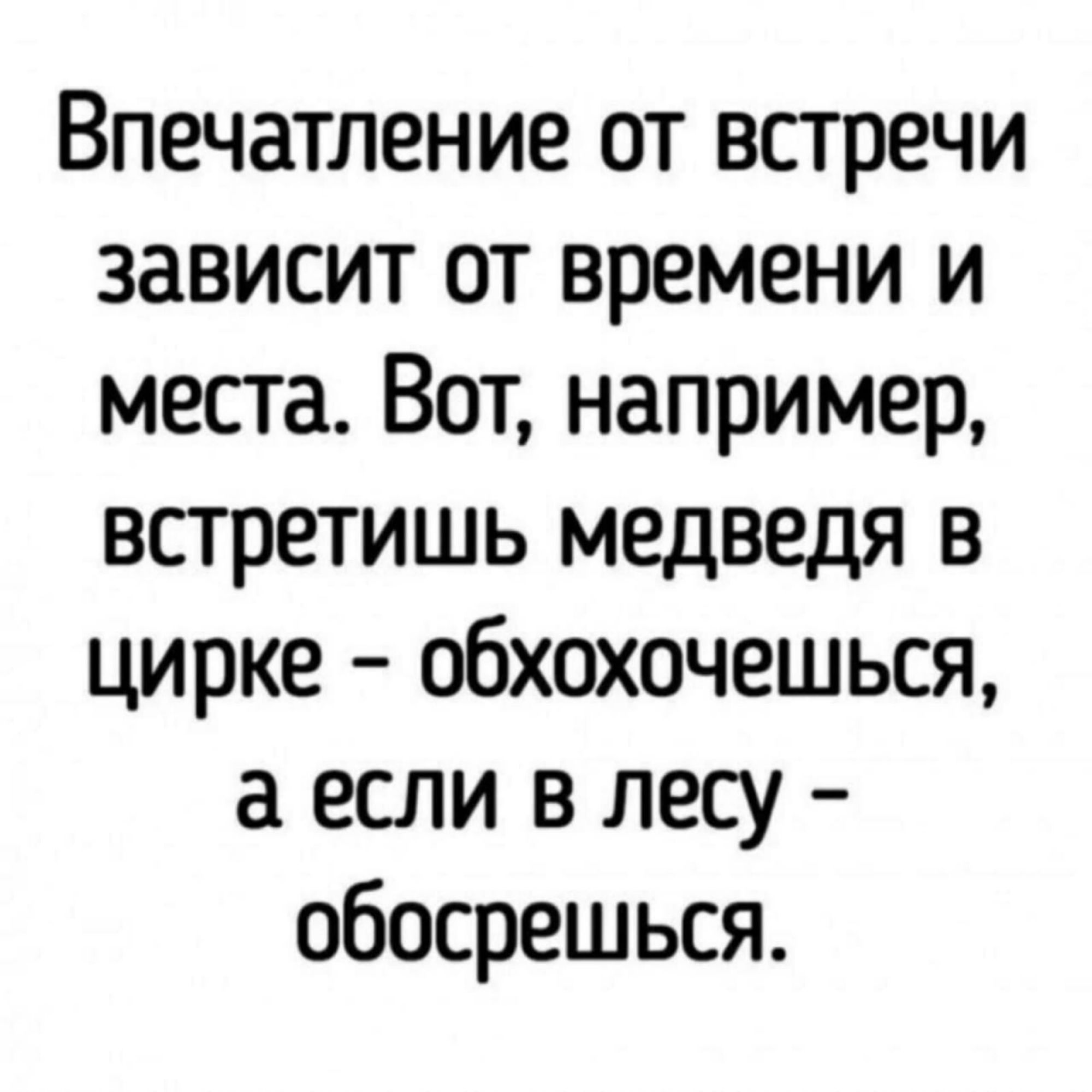 Впечатление от встречи зависит от времени и места. Вот, например, встретишь медведя в цирке - обохочешься, а если в лесу - обосрешься.