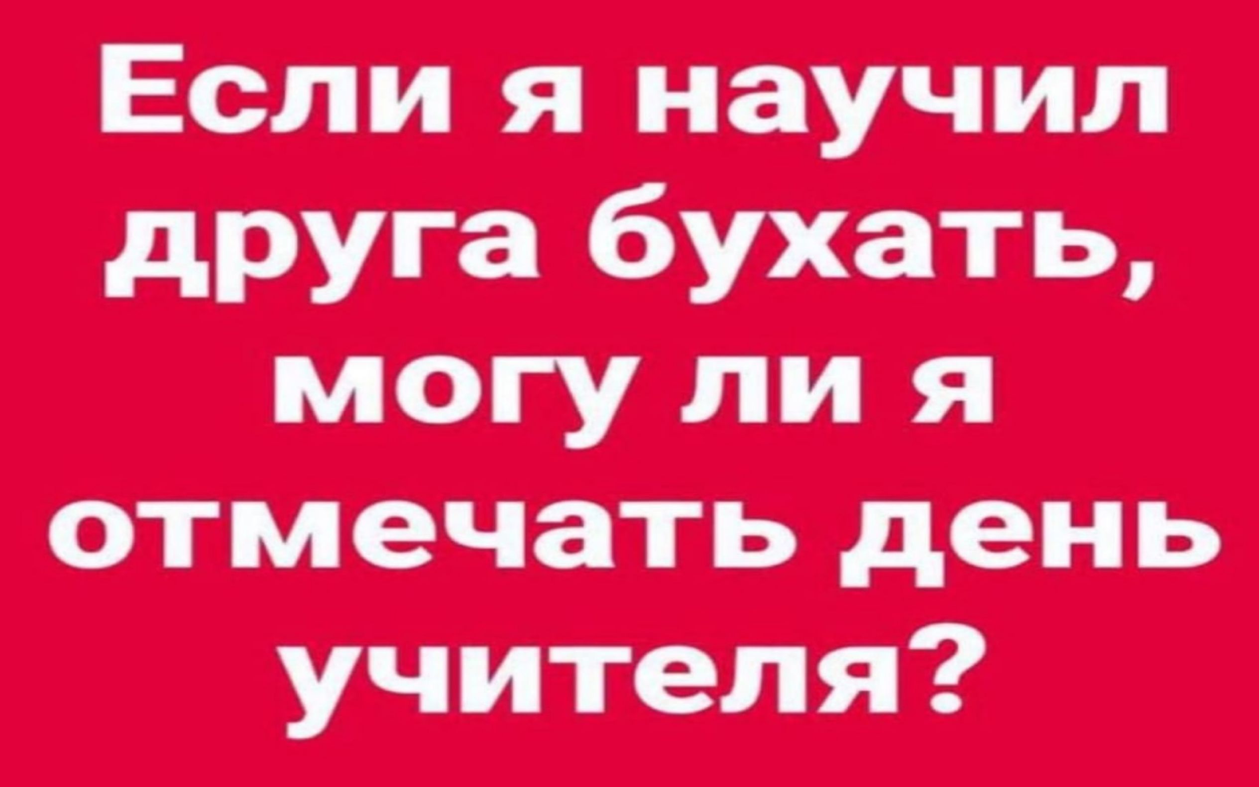 Если я научил друга бухать, могу ли я отмечать день учителя?